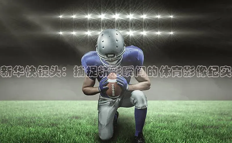 新华快镜头：捕捉精彩瞬间的体育影像纪实