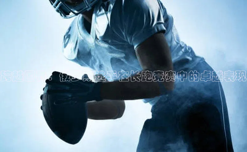 跨越国界：俄罗斯选手在长跑竞赛中的卓越表现