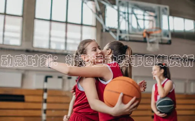 动感时刻：精彩运动赛事图集赏析